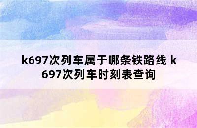 k697次列车属于哪条铁路线 k697次列车时刻表查询